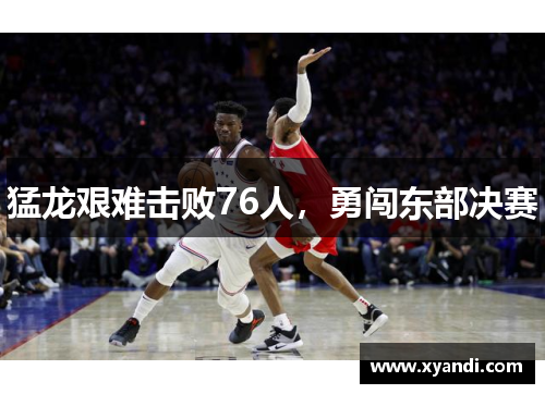 猛龙艰难击败76人，勇闯东部决赛