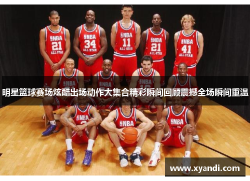 明星篮球赛场炫酷出场动作大集合精彩瞬间回顾震撼全场瞬间重温