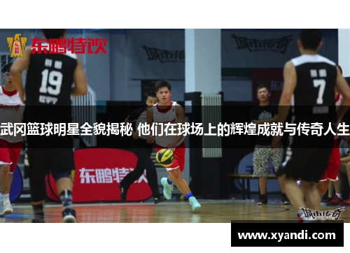 武冈篮球明星全貌揭秘 他们在球场上的辉煌成就与传奇人生