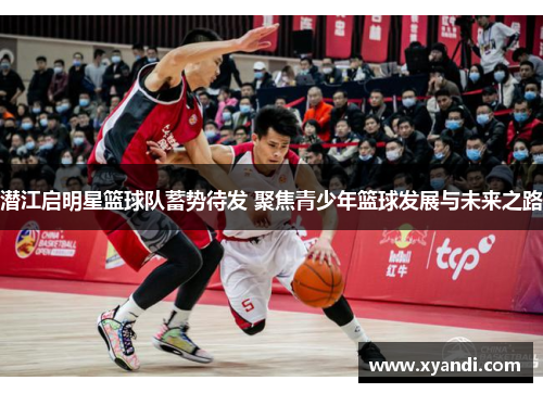 潜江启明星篮球队蓄势待发 聚焦青少年篮球发展与未来之路