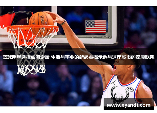 篮球明星选择威海定居 生活与事业的新起点揭示他与这座城市的深厚联系