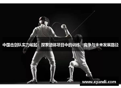 中国击剑队实力崛起：探索团体项目中的训练、竞争与未来发展路径