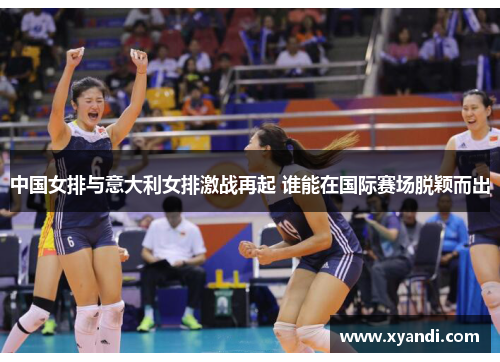 中国女排与意大利女排激战再起 谁能在国际赛场脱颖而出