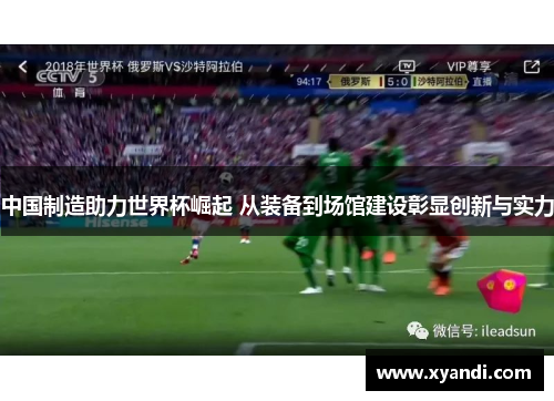 中国制造助力世界杯崛起 从装备到场馆建设彰显创新与实力