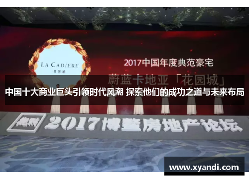 中国十大商业巨头引领时代风潮 探索他们的成功之道与未来布局