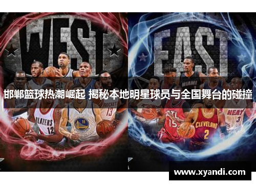 邯郸篮球热潮崛起 揭秘本地明星球员与全国舞台的碰撞