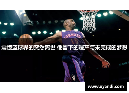 震惊篮球界的突然离世 他留下的遗产与未完成的梦想